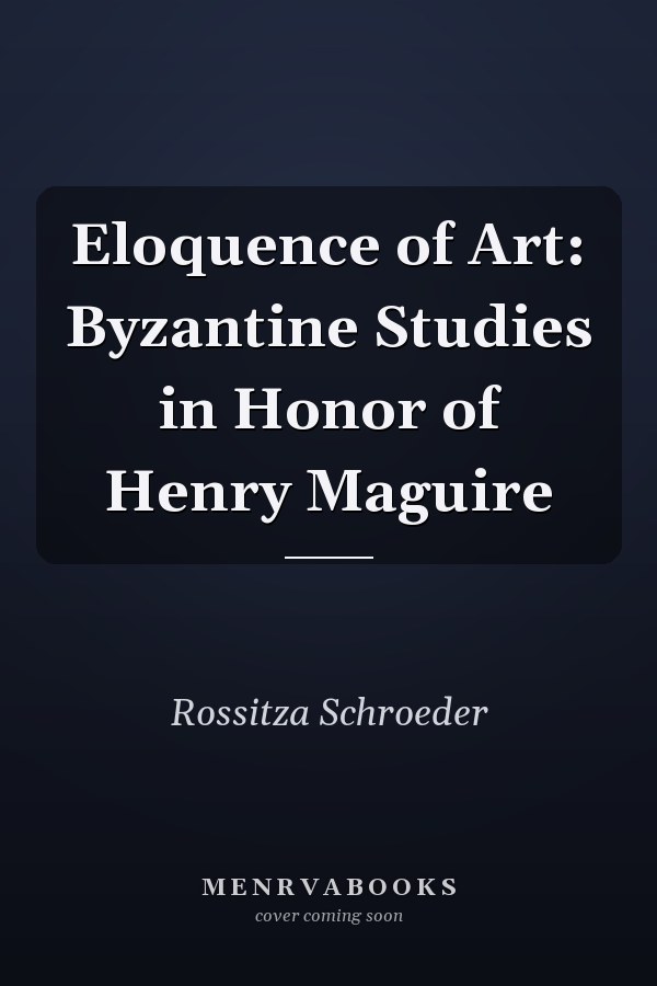Eloquence of Art: Byzantine Studies in Honor of Henry Maguire