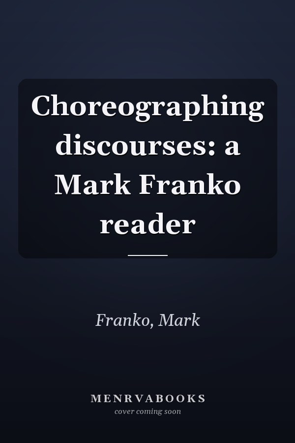 Choreographing discourses: a Mark Franko reader