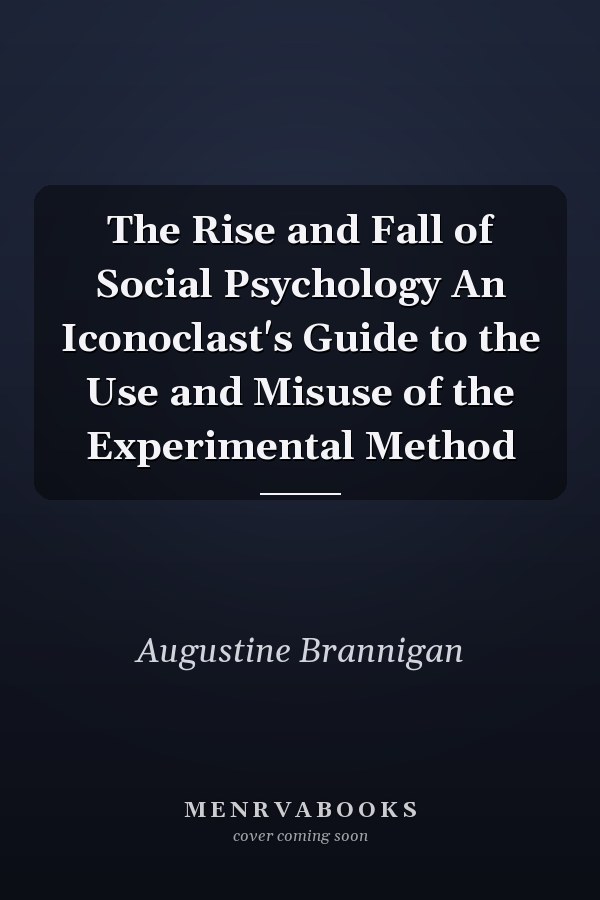 The Rise and Fall of Social Psychology An Iconoclast's Guide to the Use and Misuse of the Experimental Method