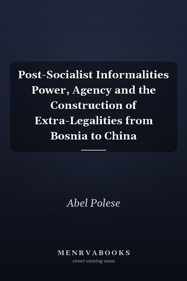 Post-Socialist Informalities Power, Agency and the Construction of Extra-Legalities from Bosnia to China