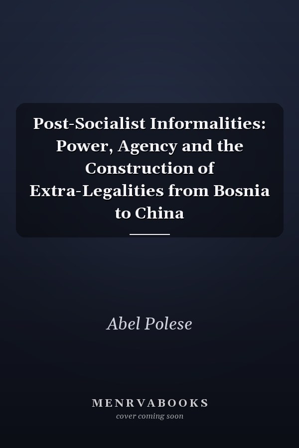 Post-Socialist Informalities: Power, Agency and the Construction of Extra-Legalities from Bosnia to China