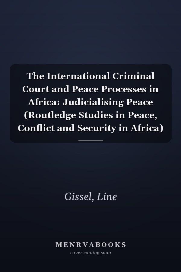 The International Criminal Court and Peace Processes in Africa: Judicialising Peace (Routledge Studies in Peace, Conflict and Security in Africa)