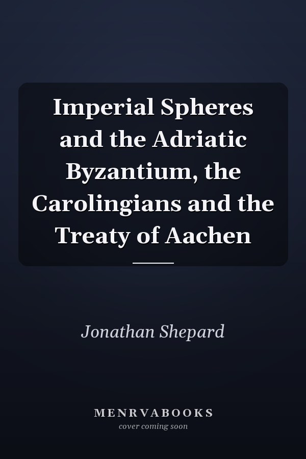 Imperial Spheres and the Adriatic Byzantium, the Carolingians and the Treaty of Aachen