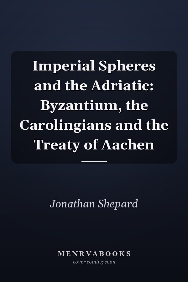 Imperial Spheres and the Adriatic: Byzantium, the Carolingians and the Treaty of Aachen