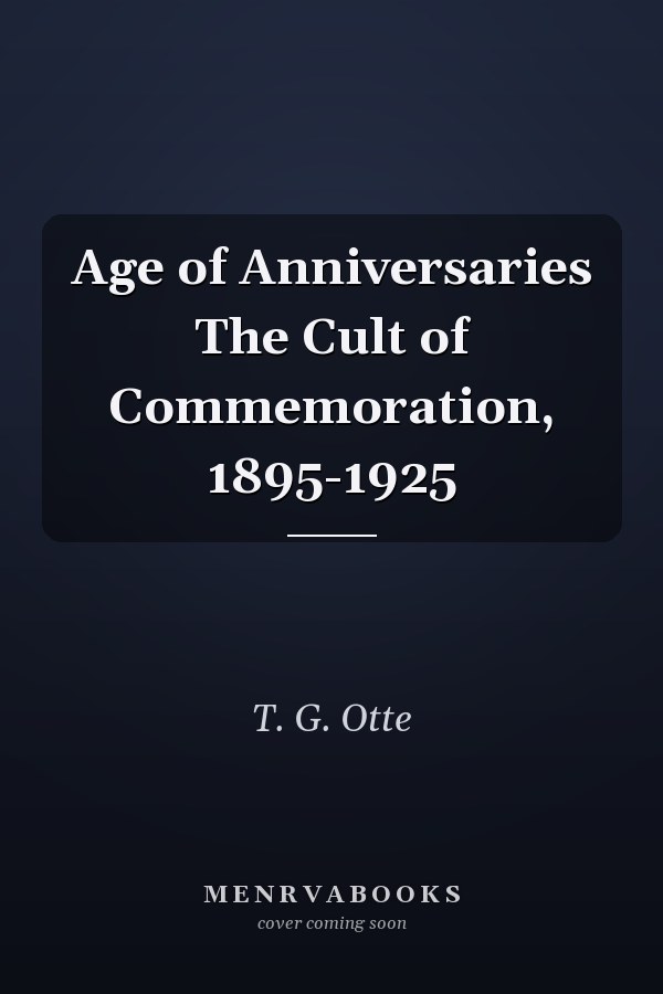 Age of Anniversaries The Cult of Commemoration, 1895-1925