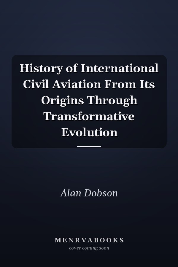 History of International Civil Aviation From Its Origins Through Transformative Evolution