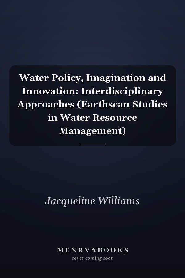 Water Policy, Imagination and Innovation: Interdisciplinary Approaches (Earthscan Studies in Water Resource Management)