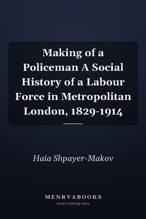 Making of a Policeman A Social History of a Labour Force in Metropolitan London, 1829-1914