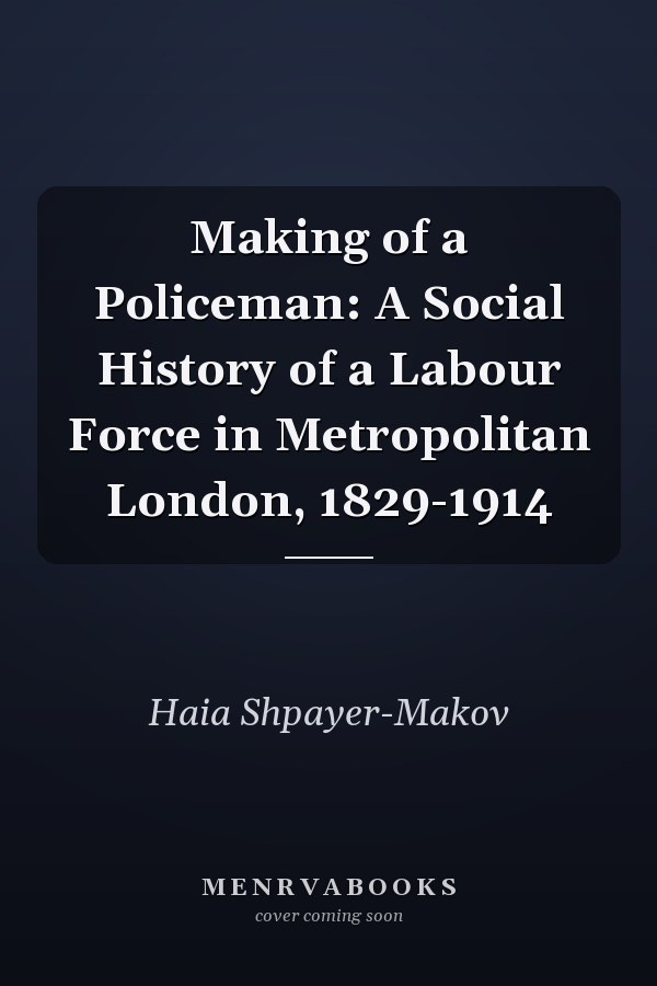 Making of a Policeman: A Social History of a Labour Force in Metropolitan London, 1829-1914