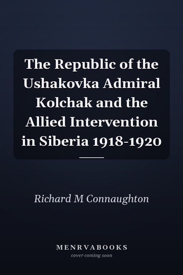 The Republic of the Ushakovka Admiral Kolchak and the Allied Intervention in Siberia 1918-1920