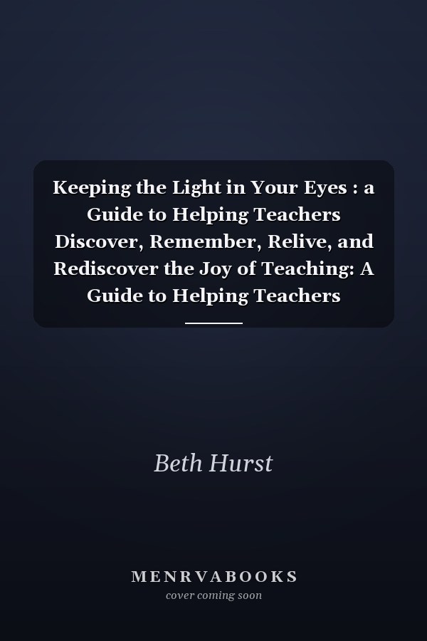 Keeping the Light in Your Eyes : a Guide to Helping Teachers Discover, Remember, Relive, and Rediscover the Joy of Teaching: A Guide to Helping Teachers Discover, Remember, Relive, and Rediscover the Joy of Teaching