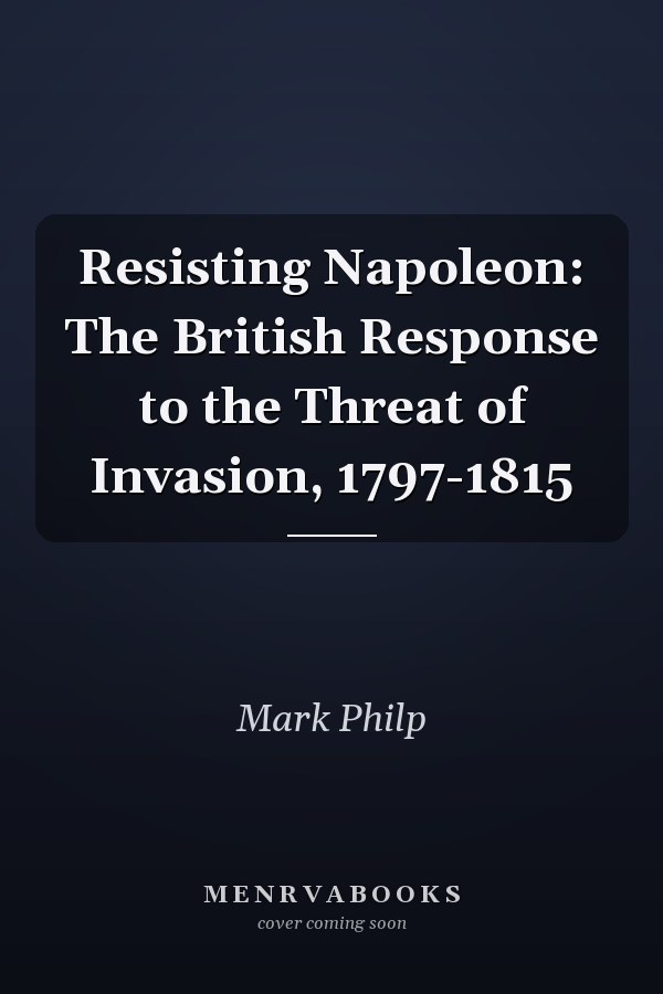 Resisting Napoleon: The British Response to the Threat of Invasion, 1797-1815