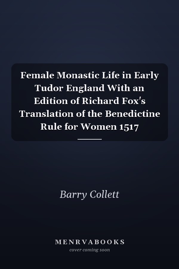Female Monastic Life in Early Tudor England With an Edition of Richard Fox's Translation of the Benedictine Rule for Women 1517