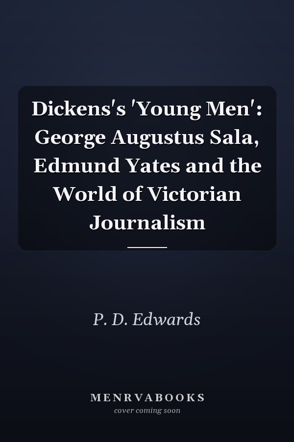 Dickens's 'Young Men': George Augustus Sala, Edmund Yates and the World of Victorian Journalism