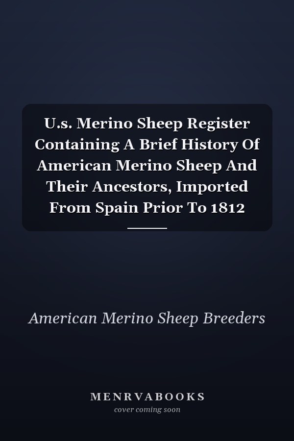 U.s. Merino Sheep Register Containing A Brief History Of American Merino Sheep And Their Ancestors, Imported From Spain Prior To 1812