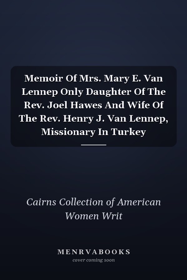 Memoir Of Mrs. Mary E. Van Lennep Only Daughter Of The Rev. Joel Hawes And Wife Of The Rev. Henry J. Van Lennep, Missionary In Turkey