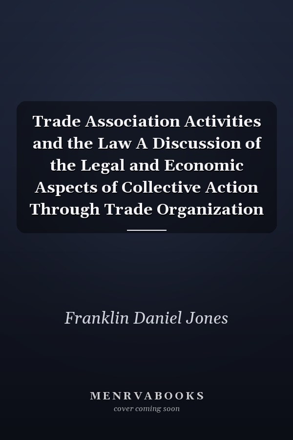 Trade Association Activities and the Law A Discussion of the Legal and Economic Aspects of Collective Action Through Trade Organization
