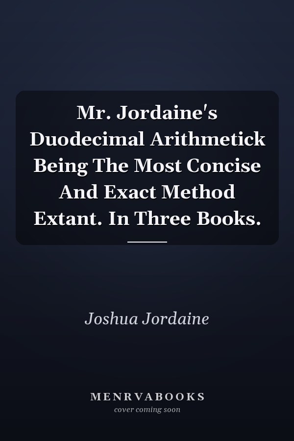 Mr. Jordaine's Duodecimal Arithmetick Being The Most Concise And Exact Method Extant. In Three Books.