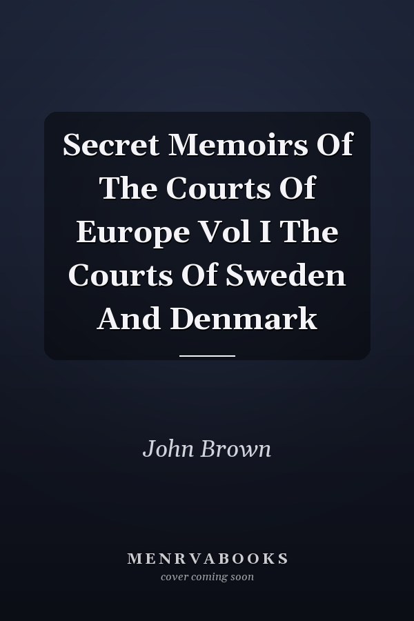 Secret Memoirs Of The Courts Of Europe Vol I The Courts Of Sweden And Denmark