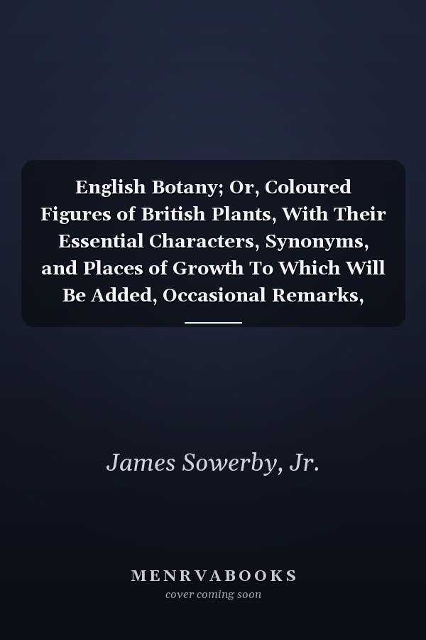 English Botany; Or, Coloured Figures of British Plants, With Their Essential Characters, Synonyms, and Places of Growth To Which Will Be Added, Occasional Remarks, Volume 22