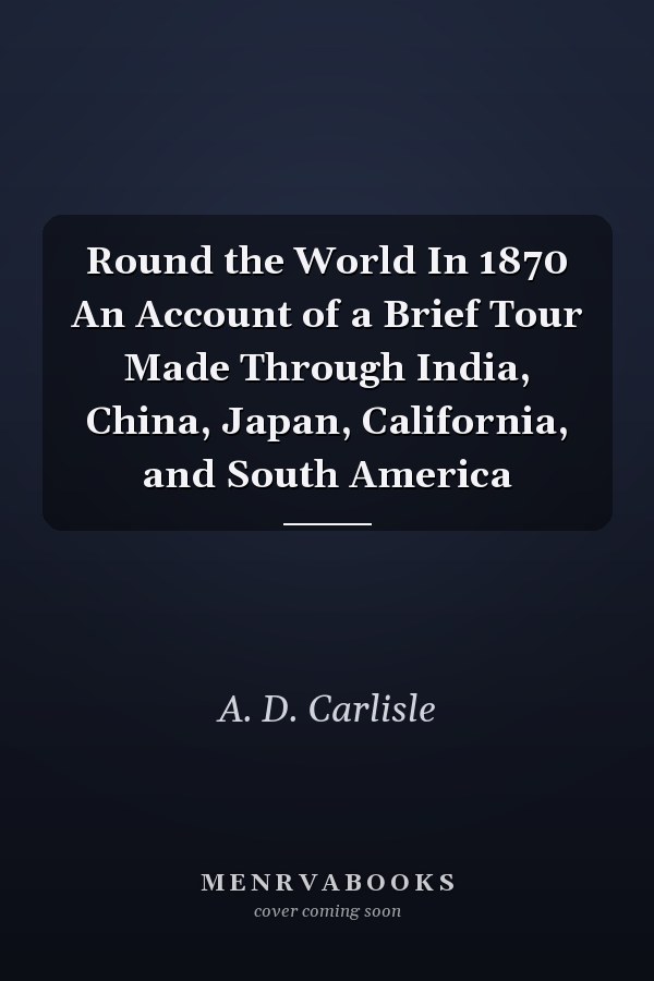 Round the World In 1870 An Account of a Brief Tour Made Through India, China, Japan, California, and South America