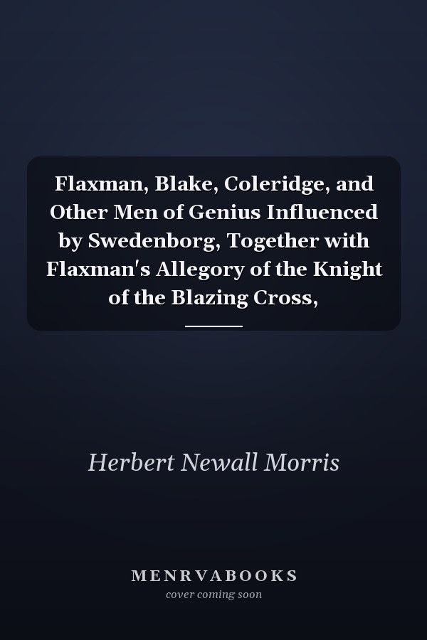 Flaxman, Blake, Coleridge, and Other Men of Genius Influenced by Swedenborg, Together with Flaxman's Allegory of the Knight of the Blazing Cross,