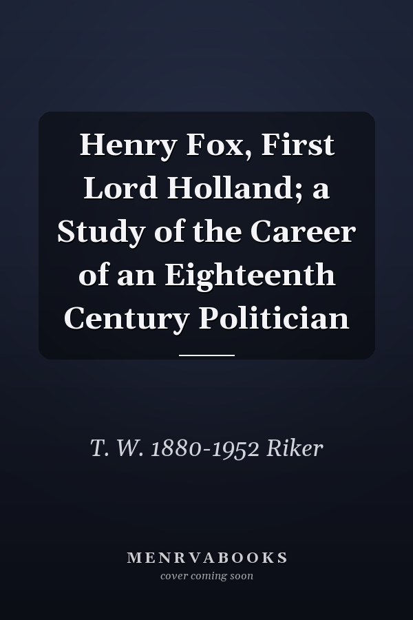 Henry Fox, First Lord Holland; a Study of the Career of an Eighteenth Century Politician