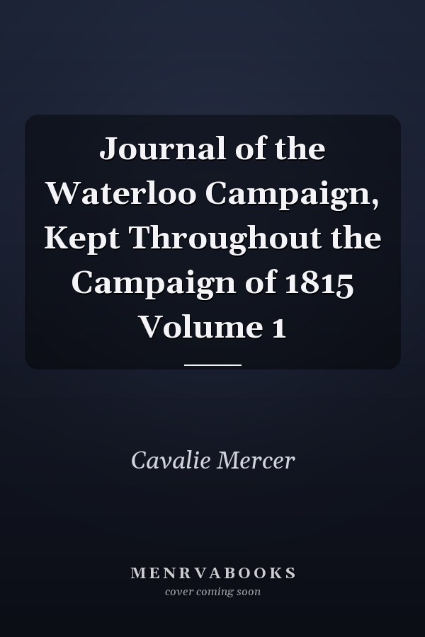 Journal of the Waterloo Campaign, Kept Throughout the Campaign of 1815 Volume 1
