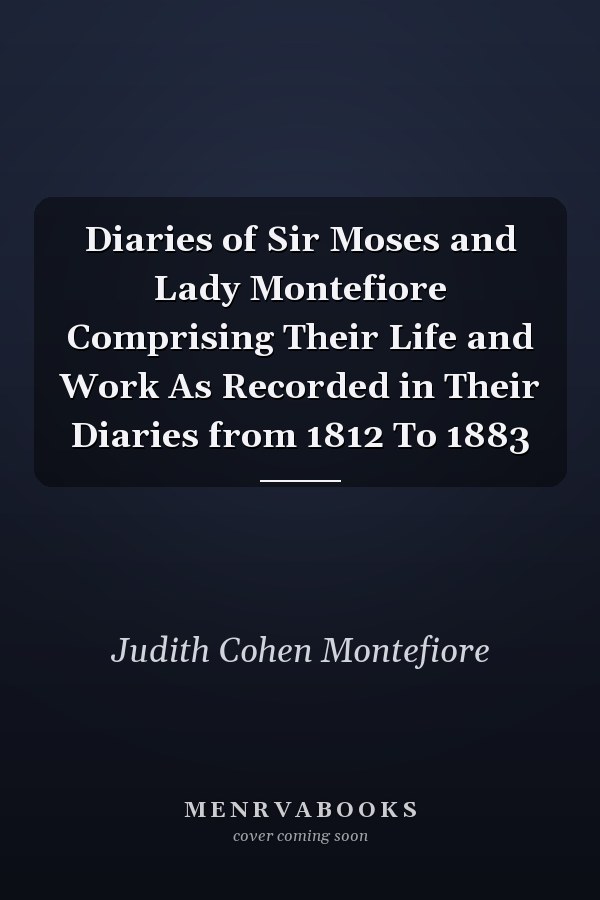 Diaries of Sir Moses and Lady Montefiore Comprising Their Life and Work As Recorded in Their Diaries from 1812 To 1883