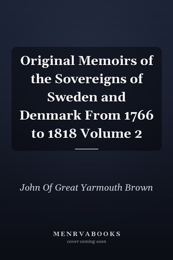 Original Memoirs of the Sovereigns of Sweden and Denmark From 1766 to 1818 Volume 2