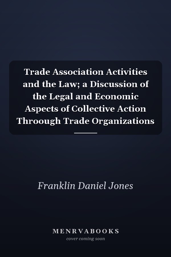 Trade Association Activities and the Law; a Discussion of the Legal and Economic Aspects of Collective Action Throough Trade Organizations