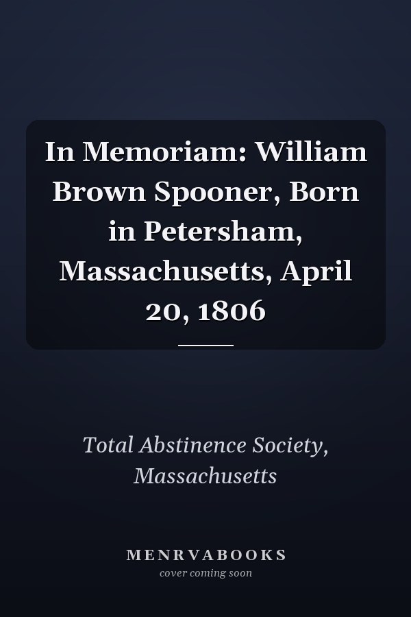 In Memoriam: William Brown Spooner, Born in Petersham, Massachusetts, April 20, 1806