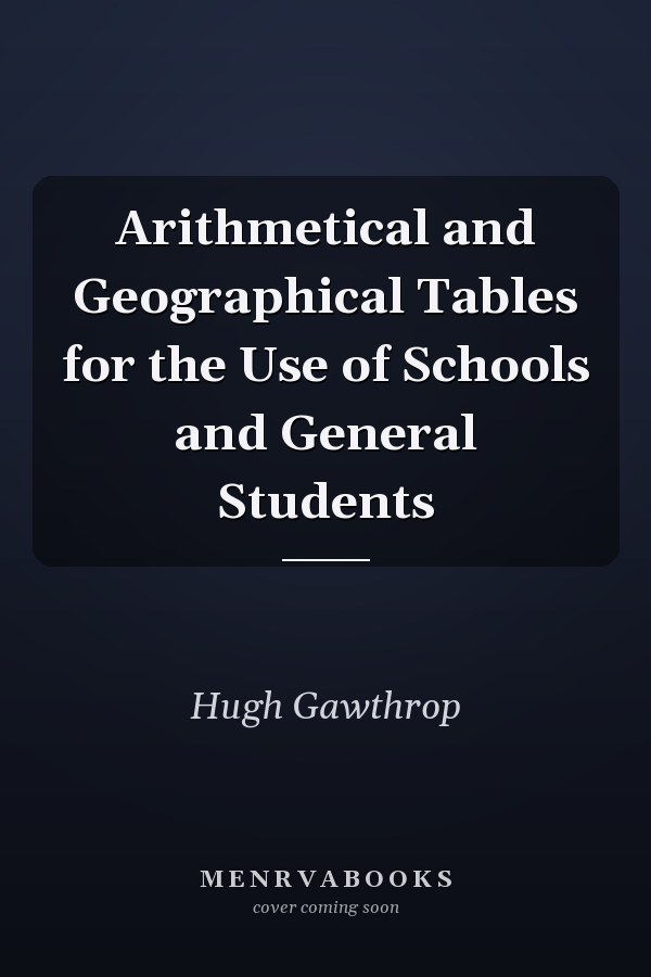 Arithmetical and Geographical Tables for the Use of Schools and General Students