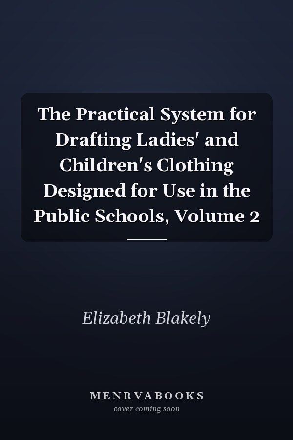 The Practical System for Drafting Ladies' and Children's Clothing Designed for Use in the Public Schools, Volume 2