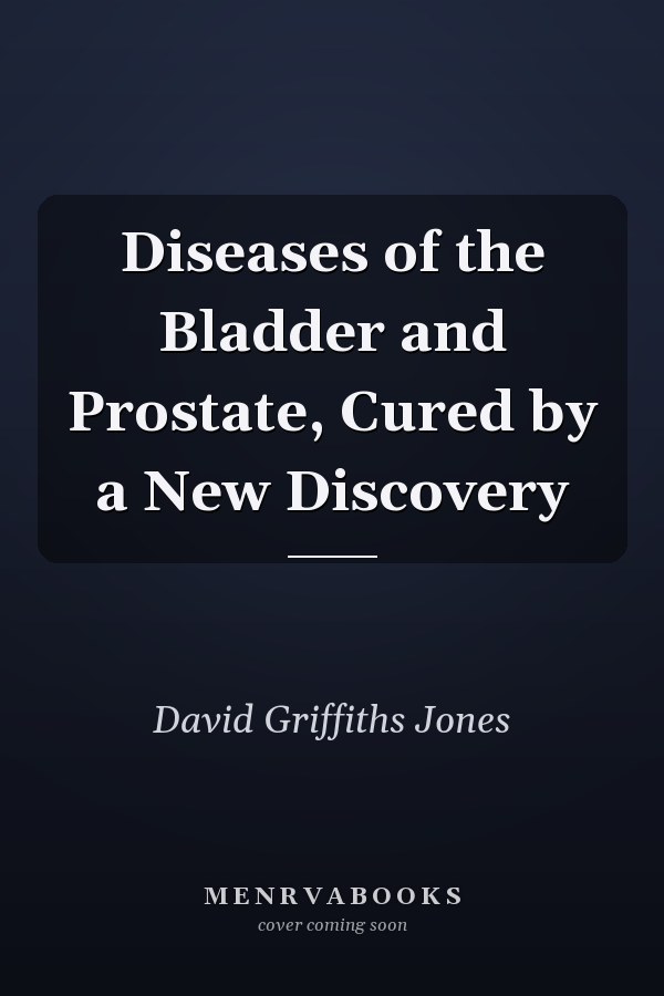 Diseases of the Bladder and Prostate, Cured by a New Discovery