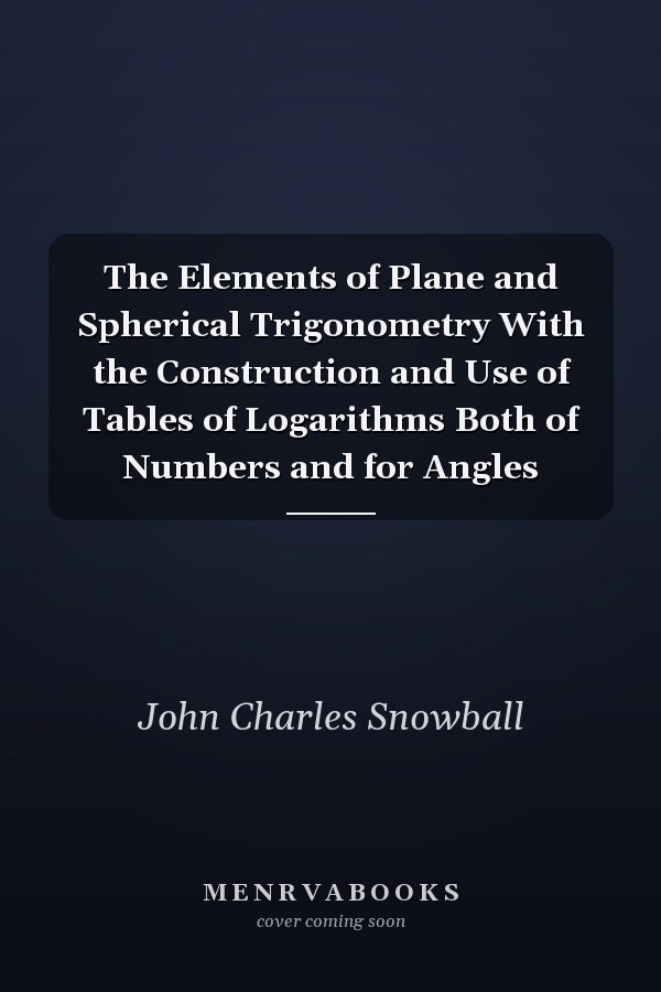 The Elements of Plane and Spherical Trigonometry With the Construction and Use of Tables of Logarithms Both of Numbers and for Angles