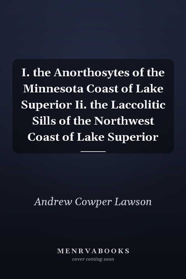 I. the Anorthosytes of the Minnesota Coast of Lake Superior Ii. the Laccolitic Sills of the Northwest Coast of Lake Superior