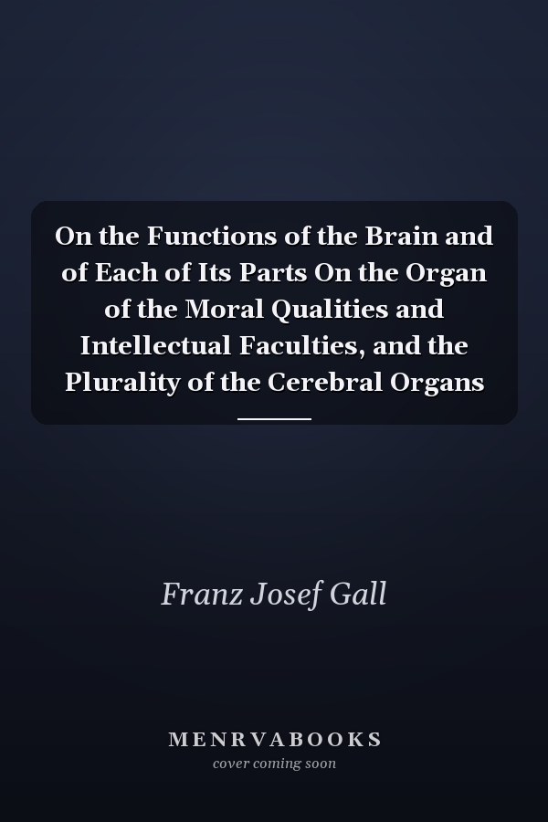 On the Functions of the Brain and of Each of Its Parts On the Organ of the Moral Qualities and Intellectual Faculties, and the Plurality of the Cerebral Organs