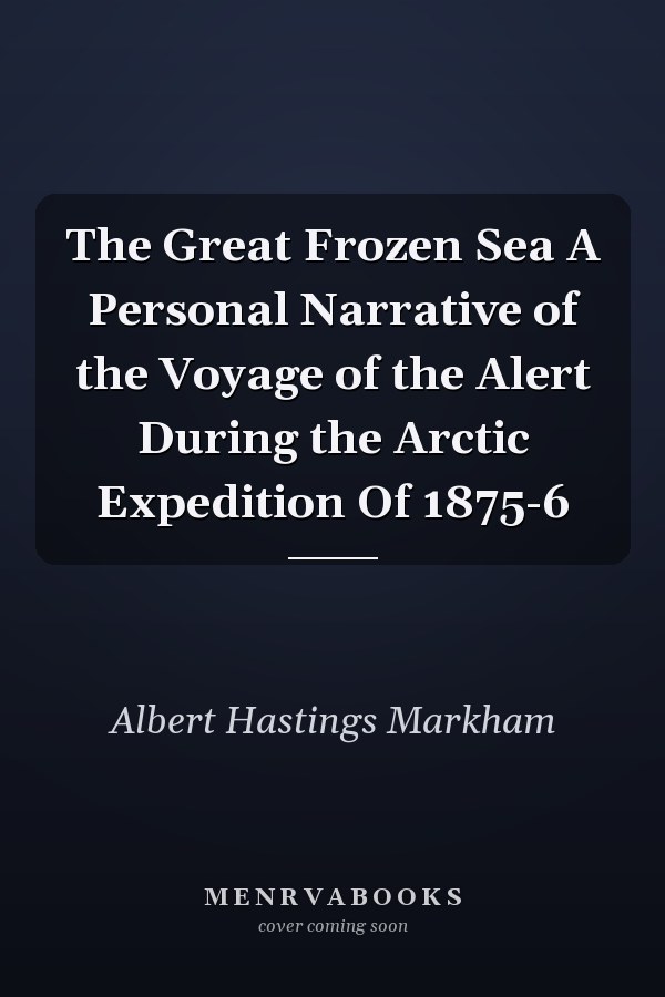 The Great Frozen Sea A Personal Narrative of the Voyage of the Alert During the Arctic Expedition Of 1875-6