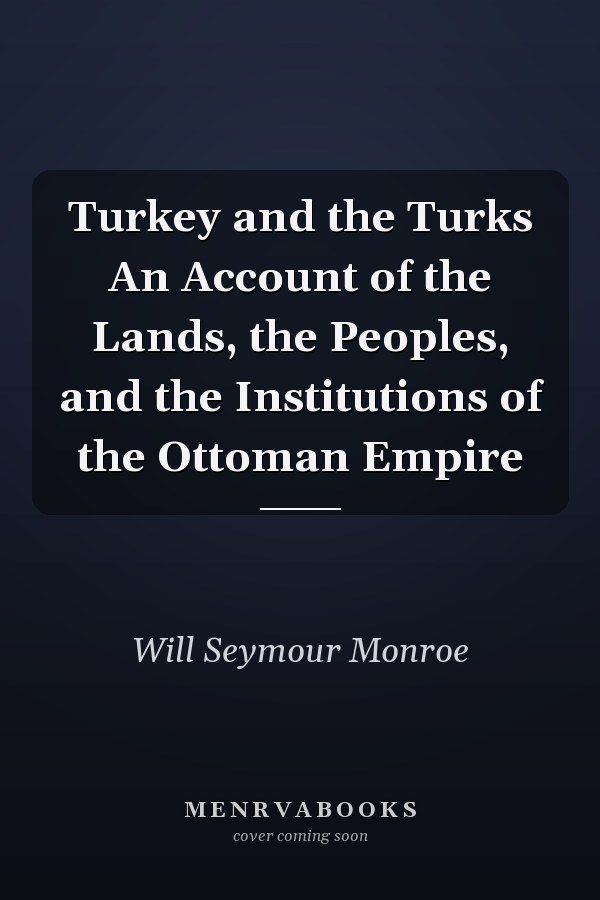 Turkey and the Turks An Account of the Lands, the Peoples, and the Institutions of the Ottoman Empire