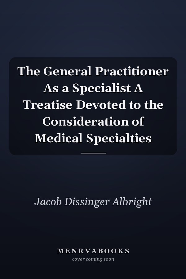 The General Practitioner As a Specialist A Treatise Devoted to the Consideration of Medical Specialties