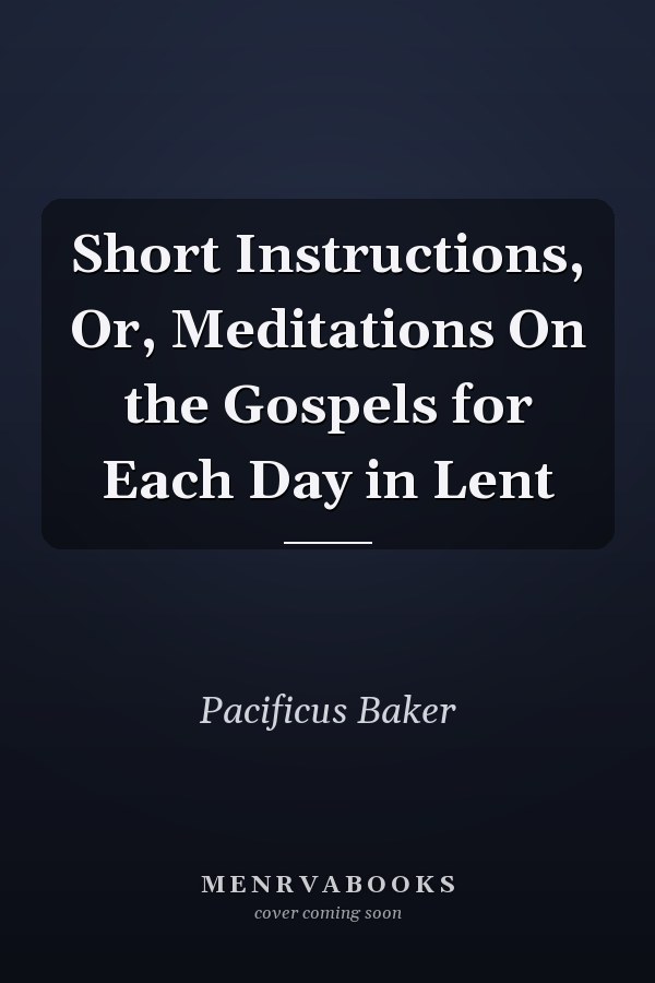 Short Instructions, Or, Meditations On the Gospels for Each Day in Lent