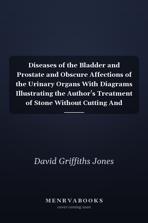 Diseases of the Bladder and Prostate and Obscure Affections of the Urinary Organs With Diagrams Illustrating the Author's Treatment of Stone Without Cutting And Numerous Cases of Speedy And Permanent Cure With the Spray Treatment Given Up As Chronic And