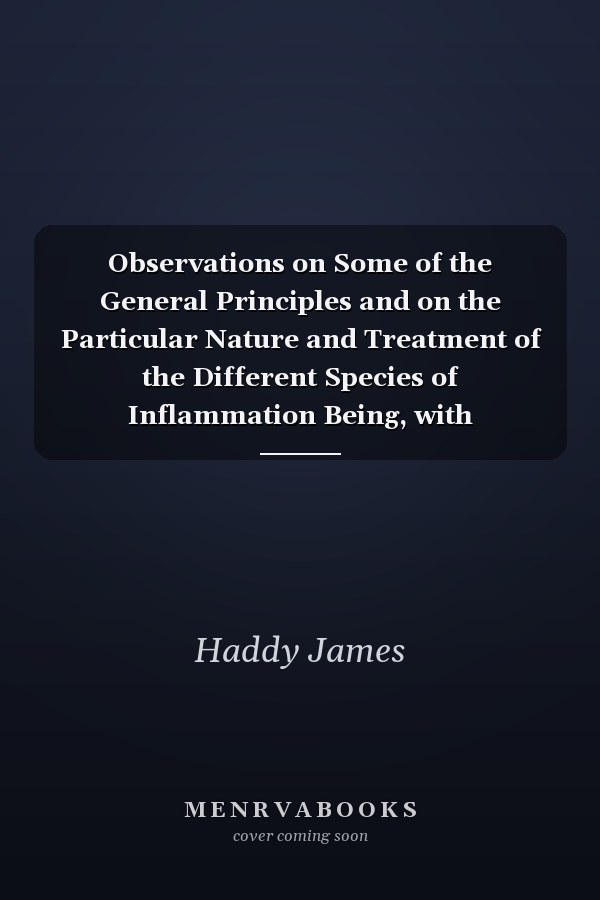 Observations on Some of the General Principles and on the Particular Nature and Treatment of the Different Species of Inflammation Being, with Additions, the Substance of an Essay to Which the Jacksonian Prize, for the Year 1818, Was Adjudged by the Roya