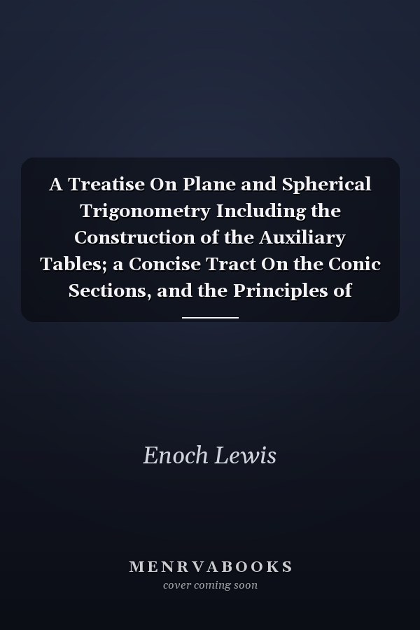 A Treatise On Plane and Spherical Trigonometry Including the Construction of the Auxiliary Tables; a Concise Tract On the Conic Sections, and the Principles of Spherical Projection
