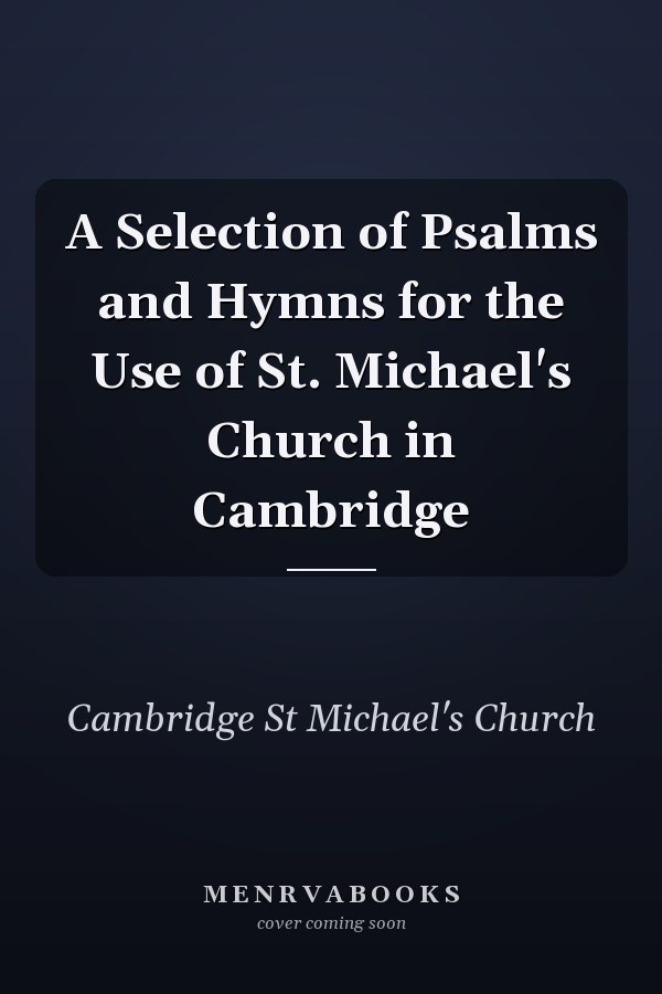 A Selection of Psalms and Hymns for the Use of St. Michael's Church in Cambridge