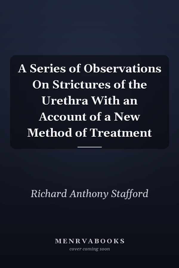 A Series of Observations On Strictures of the Urethra With an Account of a New Method of Treatment