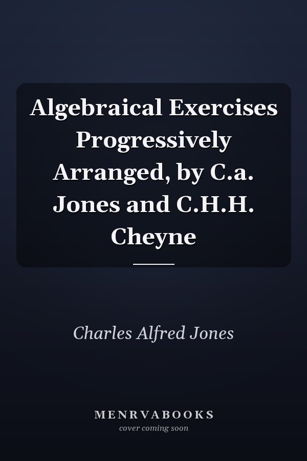 Algebraical Exercises Progressively Arranged, by C.a. Jones and C.H.H. Cheyne