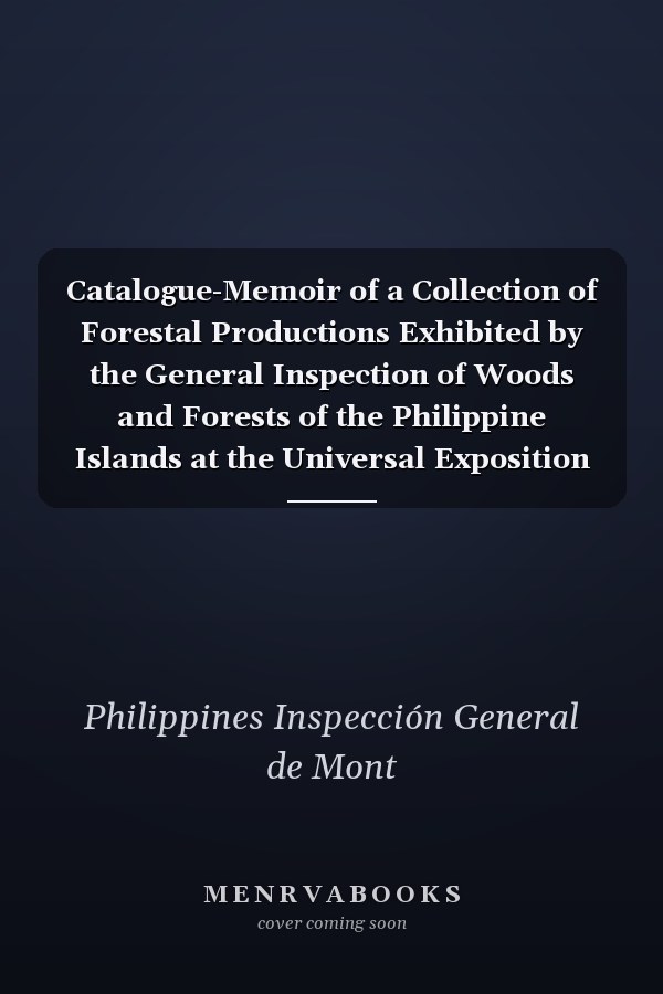 Catalogue-Memoir of a Collection of Forestal Productions Exhibited by the General Inspection of Woods and Forests of the Philippine Islands at the Universal Exposition of Philadelphia U. S. a