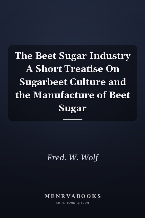 The Beet Sugar Industry A Short Treatise On Sugarbeet Culture and the Manufacture of Beet Sugar